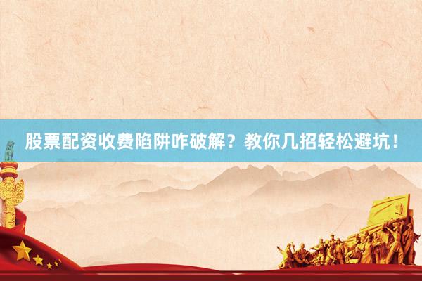 股票配资收费陷阱咋破解？教你几招轻松避坑！