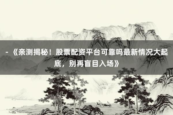 - 《亲测揭秘！股票配资平台可靠吗最新情况大起底，别再盲目入场》