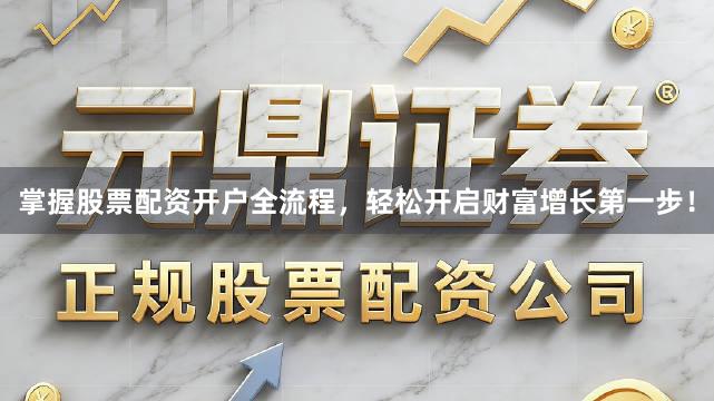 掌握股票配资开户全流程，轻松开启财富增长第一步！