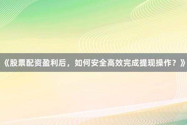 《股票配资盈利后，如何安全高效完成提现操作？》