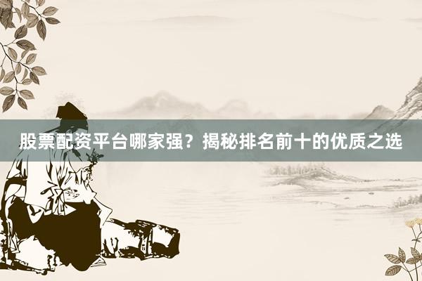 股票配资平台哪家强？揭秘排名前十的优质之选