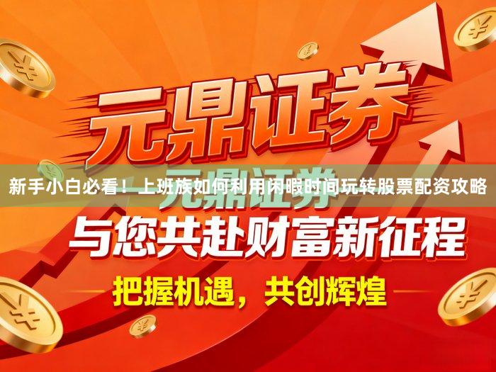 新手小白必看！上班族如何利用闲暇时间玩转股票配资攻略