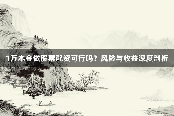 1万本金做股票配资可行吗？风险与收益深度剖析