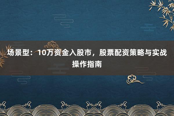 场景型：10万资金入股市，股票配资策略与实战操作指南