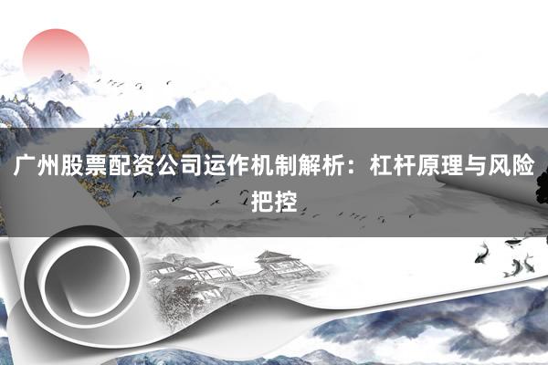 广州股票配资公司运作机制解析：杠杆原理与风险把控
