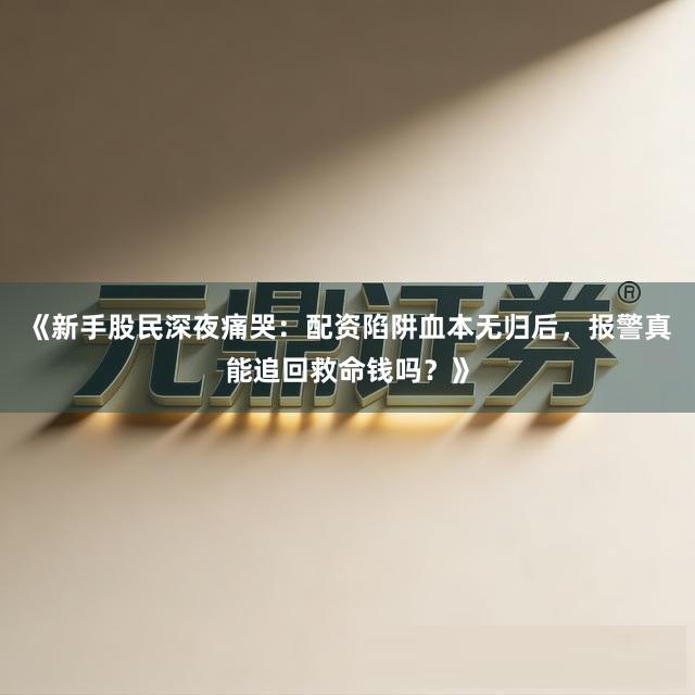《新手股民深夜痛哭：配资陷阱血本无归后，报警真能追回救命钱吗？》