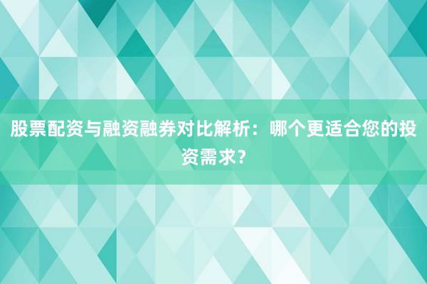 股票配资与融资融券对比解析：哪个更适合您的投资需求？