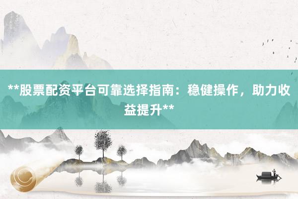 **股票配资平台可靠选择指南:稳健操作,助力收益提升**