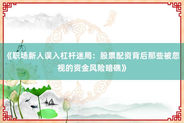 《职场新人误入杠杆迷局：股票配资背后那些被忽视的资金风险暗礁》