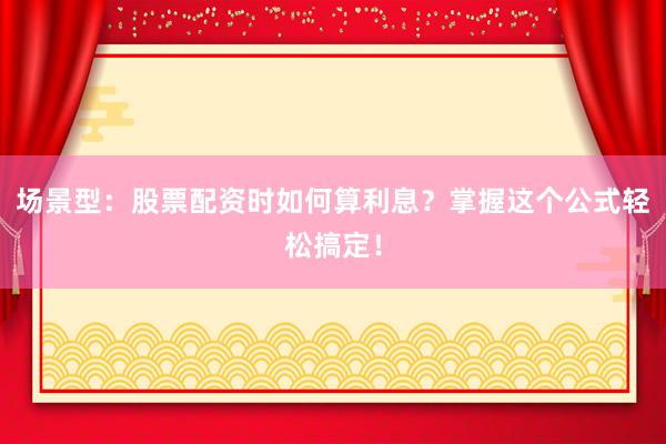 场景型:股票配资时如何算利息?掌握这个公式轻松搞定!