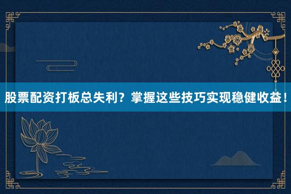 股票配资打板总失利?掌握这些技巧实现稳健收益!