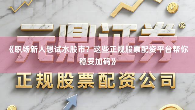 《职场新人想试水股市?这些正规股票配资平台帮你稳妥加码》