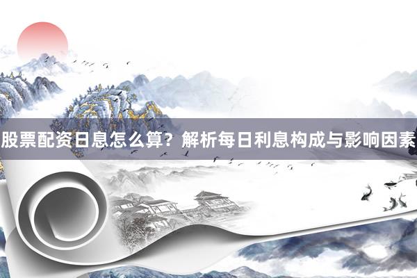 股票配资日息怎么算？解析每日利息构成与影响因素