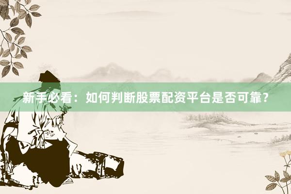新手必看：如何判断股票配资平台是否可靠？