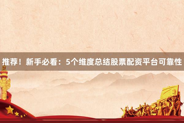 推荐！新手必看：5个维度总结股票配资平台可靠性