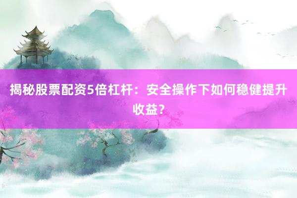 揭秘股票配资5倍杠杆：安全操作下如何稳健提升收益？