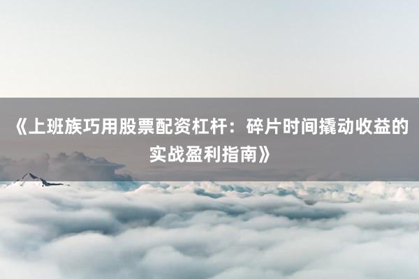《上班族巧用股票配资杠杆：碎片时间撬动收益的实战盈利指南》