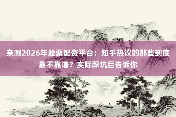 亲测2026年股票配资平台：知乎热议的那些到底靠不靠谱？实际踩坑后告诉你