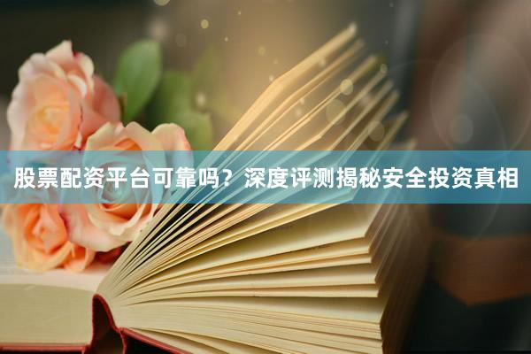 股票配资平台可靠吗？深度评测揭秘安全投资真相