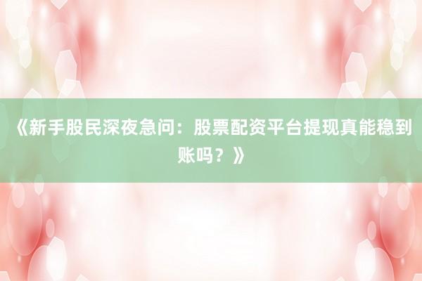 《新手股民深夜急问：股票配资平台提现真能稳到账吗？》