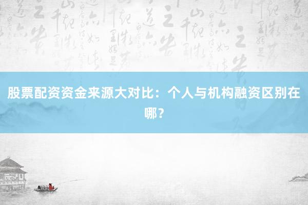 股票配资资金来源大对比：个人与机构融资区别在哪？