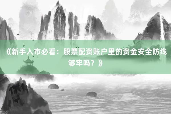 《新手入市必看：股票配资账户里的资金安全防线够牢吗？》