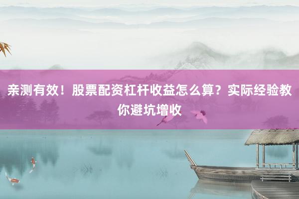 亲测有效！股票配资杠杆收益怎么算？实际经验教你避坑增收