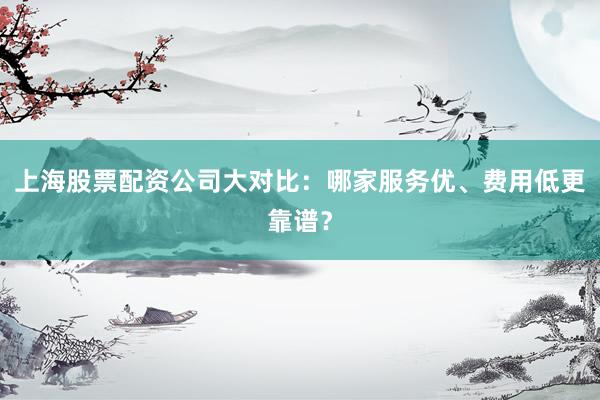 上海股票配资公司大对比:哪家服务优、费用低更靠谱?