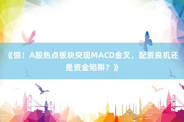 《惊！A股热点板块突现MACD金叉，配资良机还是资金陷阱？》