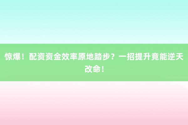 惊爆！配资资金效率原地踏步？一招提升竟能逆天改命！