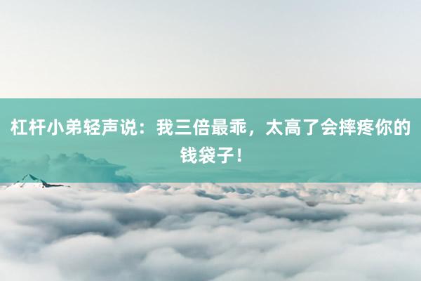 杠杆小弟轻声说：我三倍最乖，太高了会摔疼你的钱袋子！