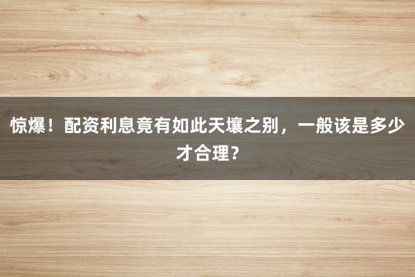 惊爆！配资利息竟有如此天壤之别，一般该是多少才合理？