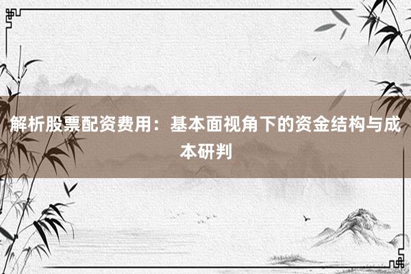 解析股票配资费用：基本面视角下的资金结构与成本研判