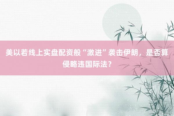 美以若线上实盘配资般“激进”袭击伊朗，是否算侵略违国际法？