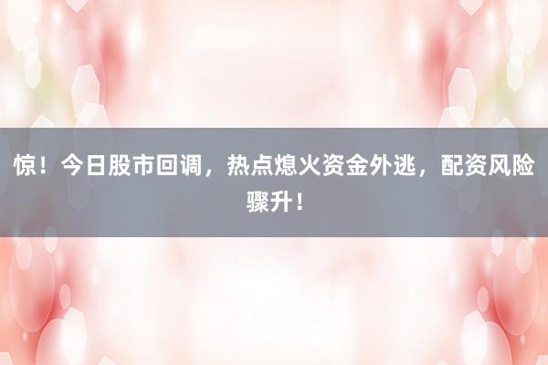 惊！今日股市回调，热点熄火资金外逃，配资风险骤升！