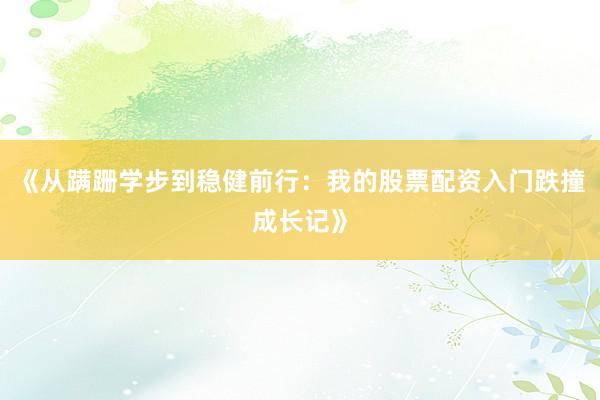 《从蹒跚学步到稳健前行：我的股票配资入门跌撞成长记》