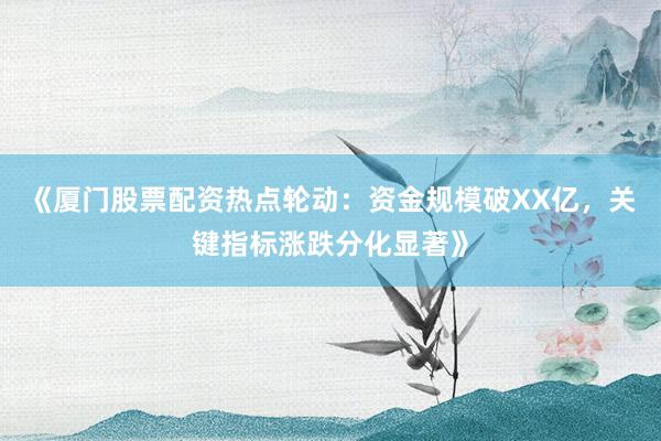 《厦门股票配资热点轮动：资金规模破XX亿，关键指标涨跌分化显著》