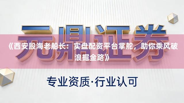 《西安股海老船长：实盘配资平台掌舵，助你乘风破浪掘金路》