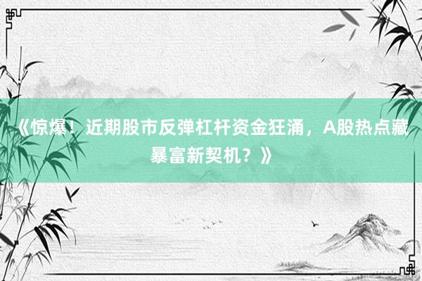 《惊爆!近期股市反弹杠杆资金狂涌,A股热点藏暴富新契机?》