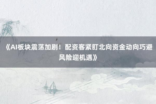 《AI板块震荡加剧！配资客紧盯北向资金动向巧避风险迎机遇》