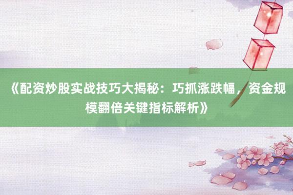 《配资炒股实战技巧大揭秘：巧抓涨跌幅，资金规模翻倍关键指标解析》