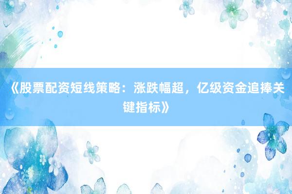 《股票配资短线策略：涨跌幅超，亿级资金追捧关键指标》