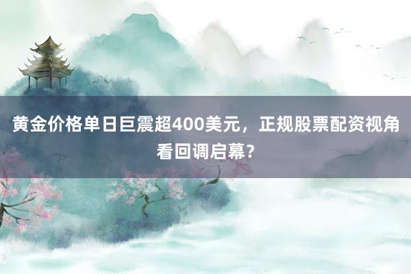 黄金价格单日巨震超400美元，正规股票配资视角看回调启幕？
