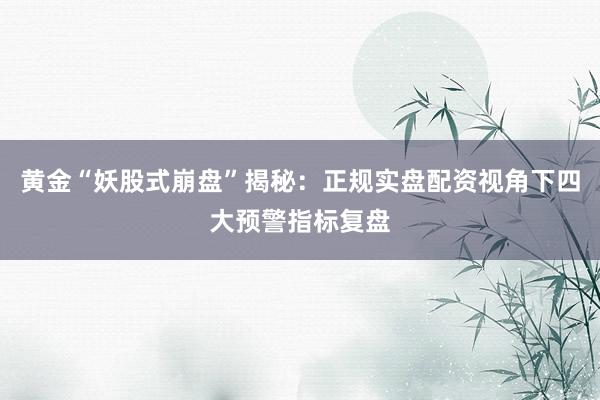 黄金“妖股式崩盘”揭秘：正规实盘配资视角下四大预警指标复盘