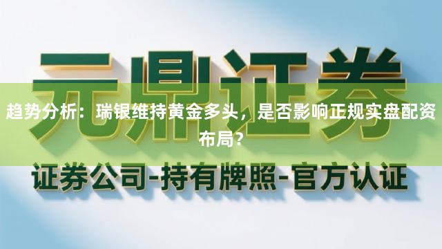 趋势分析：瑞银维持黄金多头，是否影响正规实盘配资布局？