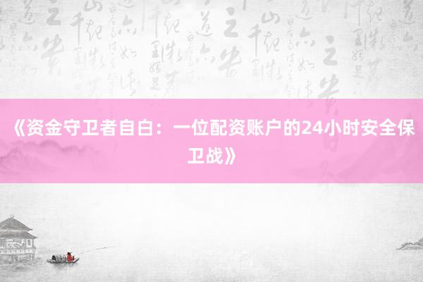 《资金守卫者自白：一位配资账户的24小时安全保卫战》