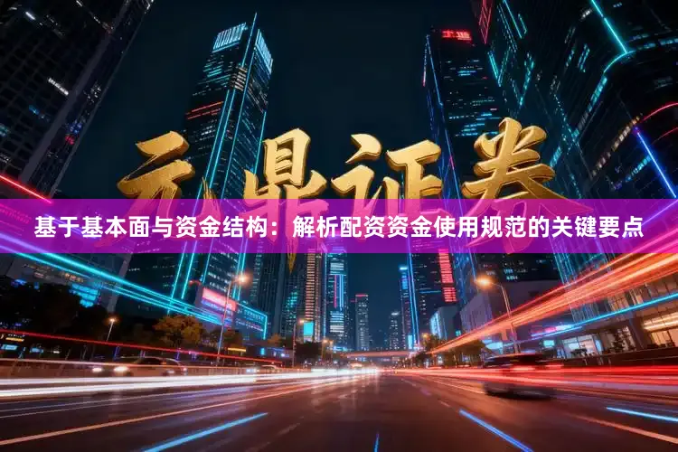 基于基本面与资金结构：解析配资资金使用规范的关键要点