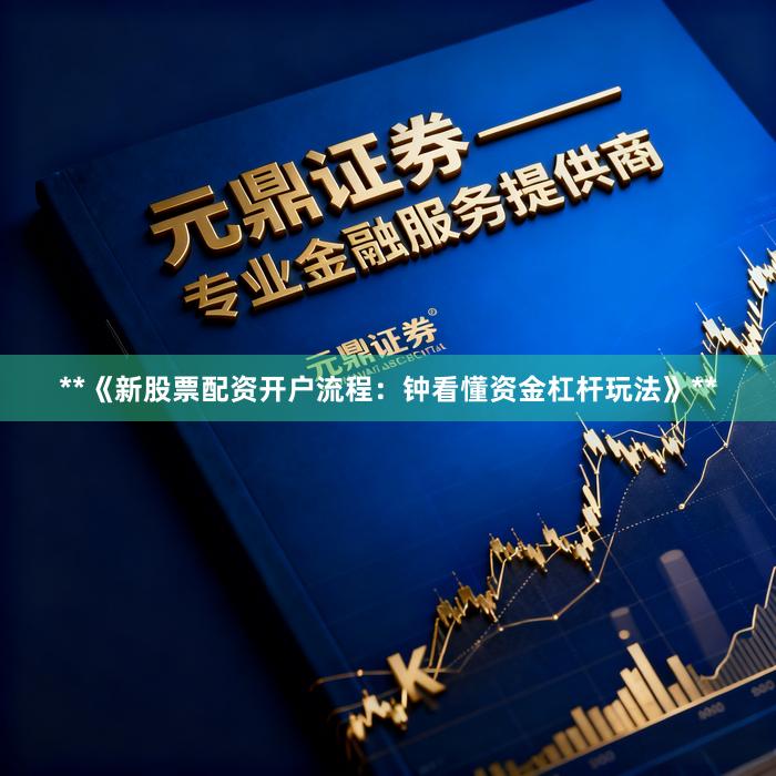 **《新股票配资开户流程：钟看懂资金杠杆玩法》**