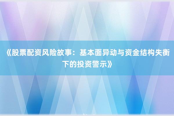 《股票配资风险故事：基本面异动与资金结构失衡下的投资警示》