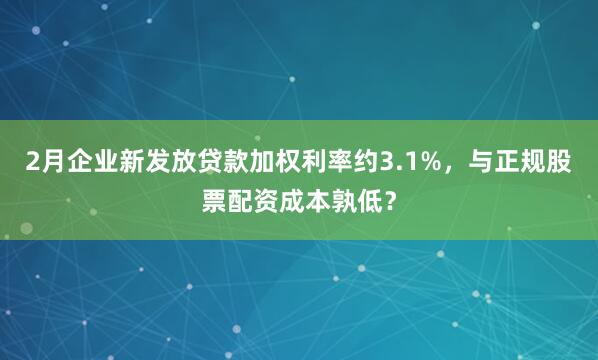 2月企业新发放贷款加权利率约3.1%，与正规股票配资成本孰低？